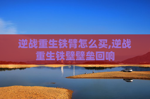 逆战重生铁臂怎么买,逆战重生铁壁壁垒回响