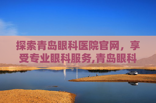探索青岛眼科医院官网，享受专业眼科服务,青岛眼科医院官网招聘