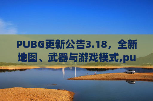 PUBG更新公告3.18，全新地图、武器与游戏模式,pubg更新公告3.24