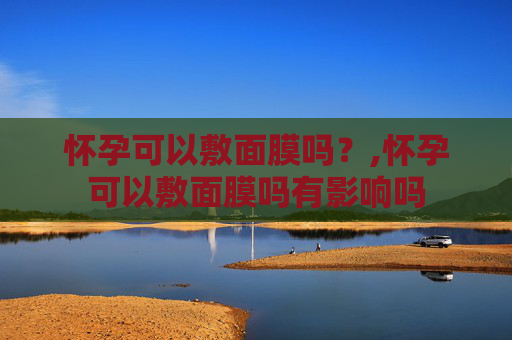 怀孕可以敷面膜吗？,怀孕可以敷面膜吗有影响吗