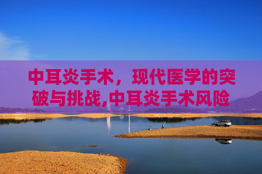中耳炎手术，现代医学的突破与挑战,中耳炎手术风险大吗