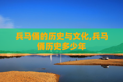 兵马俑的历史与文化,兵马俑历史多少年