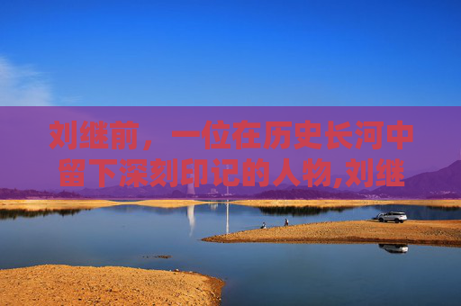 刘继前，一位在历史长河中留下深刻印记的人物,刘继前在北京口碑