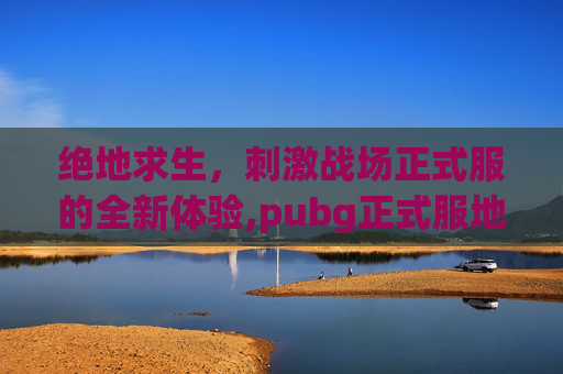 绝地求生，刺激战场正式服的全新体验,pubg正式服地铁逃生下载