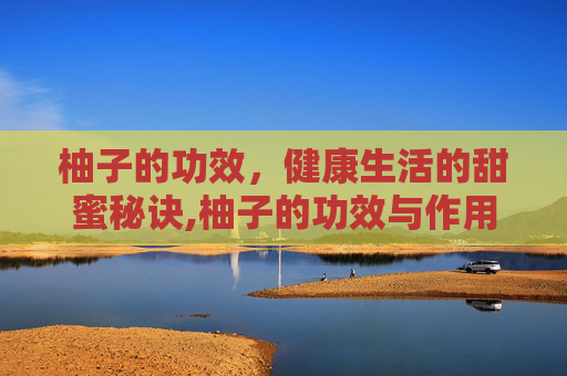 柚子的功效,健康生活的甜蜜秘诀,柚子的功效与作用 柚子的功效,健康生活的甜蜜秘诀,柚子的功效与作用