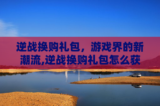 逆战换购礼包，游戏界的新潮流,逆战换购礼包怎么获得