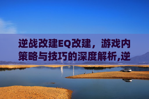 逆战改建EQ改建，游戏内策略与技巧的深度解析,逆战qe改键超详细教学
