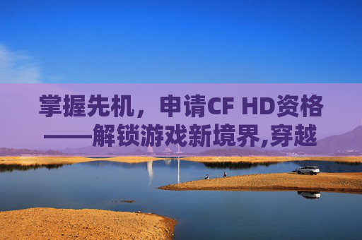 掌握先机，申请CF HD资格——解锁游戏新境界,穿越火线资格申请入口在哪