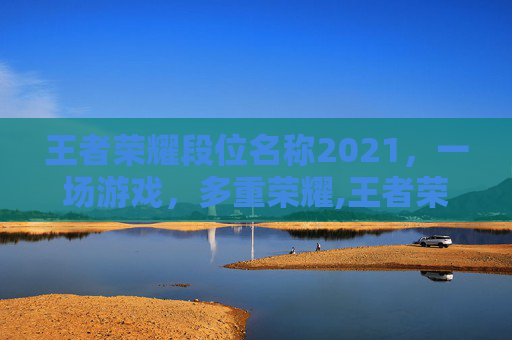 王者荣耀段位名称2021，一场游戏，多重荣耀,王者荣耀段位名称2021在哪里看