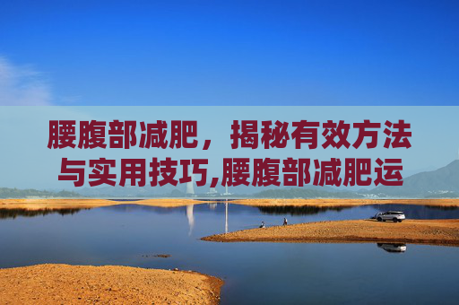 腰腹部减肥，揭秘有效方法与实用技巧,腰腹部减肥运动视频