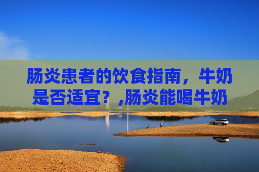 肠炎患者的饮食指南，牛奶是否适宜？,肠炎能喝牛奶吗?