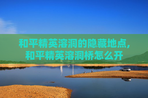 和平精英溶洞的隐藏地点,和平精英溶洞桥怎么开