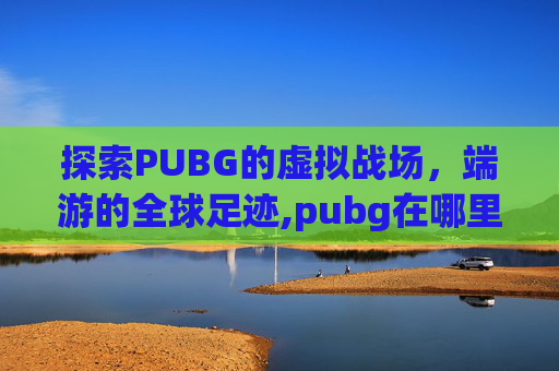 探索PUBG的虚拟战场，端游的全球足迹,pubg在哪里玩