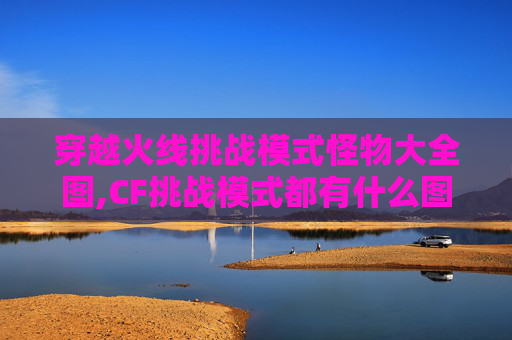 穿越火线挑战模式怪物大全图,CF挑战模式都有什么图