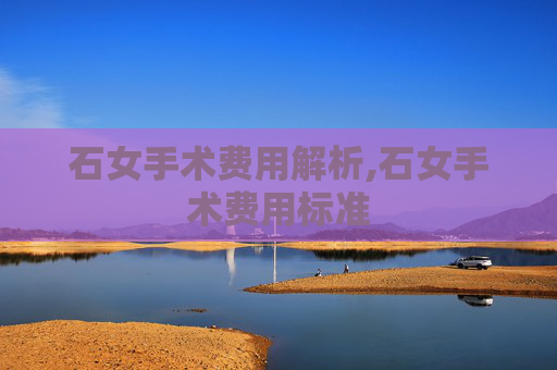 石女手术费用解析,石女手术费用标准