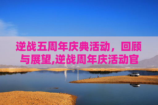 逆战五周年庆典活动，回顾与展望,逆战周年庆活动官网