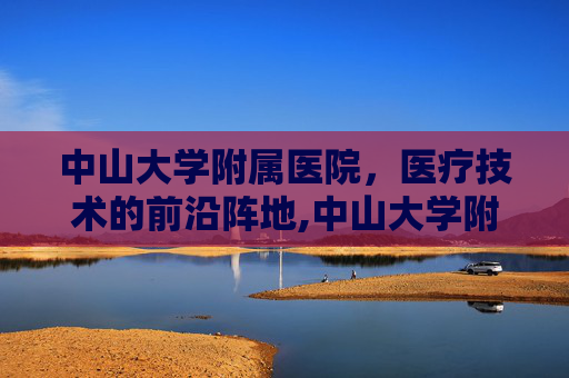 中山大学附属医院，医疗技术的前沿阵地,中山大学附属医院排名