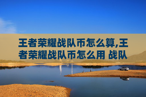 王者荣耀战队币怎么算,王者荣耀战队币怎么用 战队币有什么用