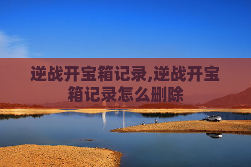逆战开宝箱记录,逆战开宝箱记录怎么删除