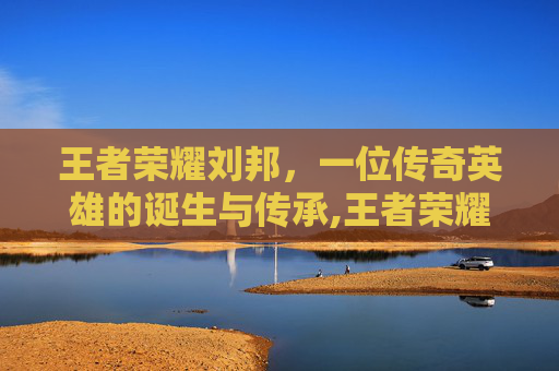 王者荣耀刘邦，一位传奇英雄的诞生与传承,王者荣耀刘邦画画教程