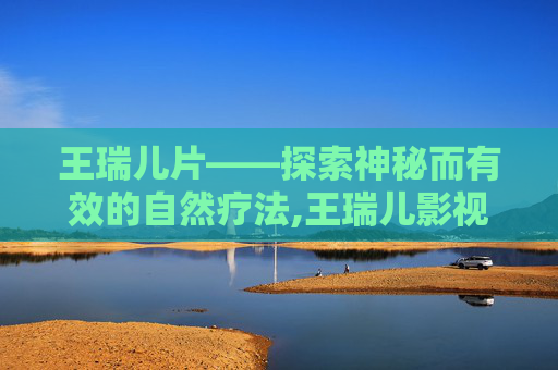 王瑞儿片——探索神秘而有效的自然疗法,王瑞儿影视作品