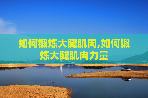 如何锻炼大腿肌肉,如何锻炼大腿肌肉力量
