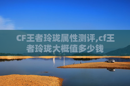 CF王者玲珑属性测评,cf王者玲珑大概值多少钱