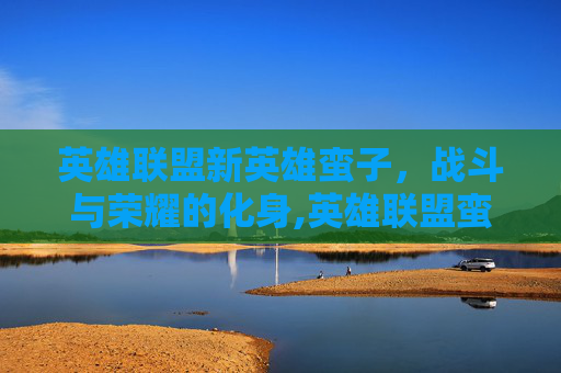 英雄联盟新英雄蛮子，战斗与荣耀的化身,英雄联盟蛮子叫什么名字