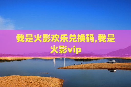 我是火影欢乐兑换码,我是火影vip