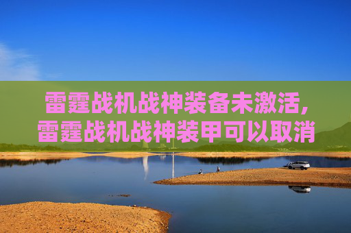 雷霆战机战神装备未激活,雷霆战机战神装甲可以取消激活吗