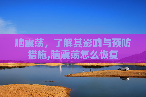脑震荡，了解其影响与预防措施,脑震荡怎么恢复