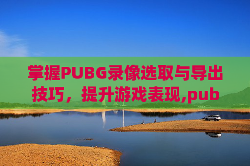 掌握PUBG录像选取与导出技巧，提升游戏表现,pubg里面的录像如何导出