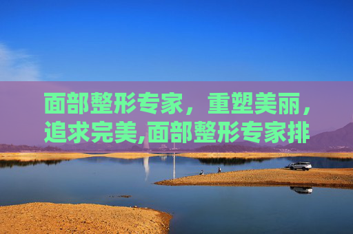 面部整形专家，重塑美丽，追求完美,面部整形专家排行榜