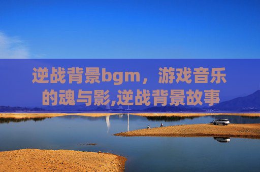 逆战背景bgm，游戏音乐的魂与影,逆战背景故事