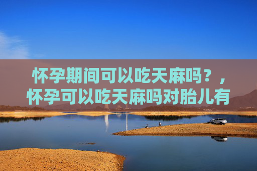 怀孕期间可以吃天麻吗？,怀孕可以吃天麻吗对胎儿有影响