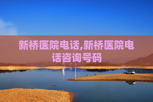 新桥医院电话,新桥医院电话咨询号码
