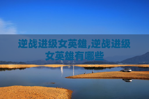 逆战进级女英雄,逆战进级女英雄有哪些