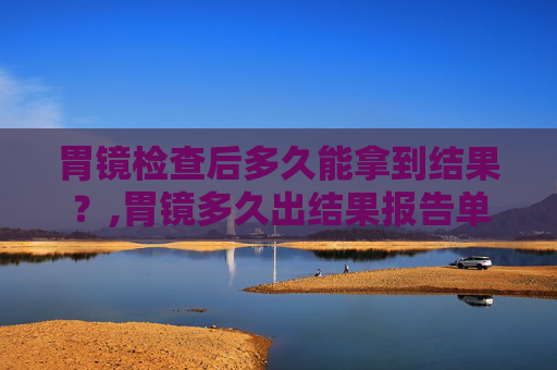 胃镜检查后多久能拿到结果？,胃镜多久出结果报告单