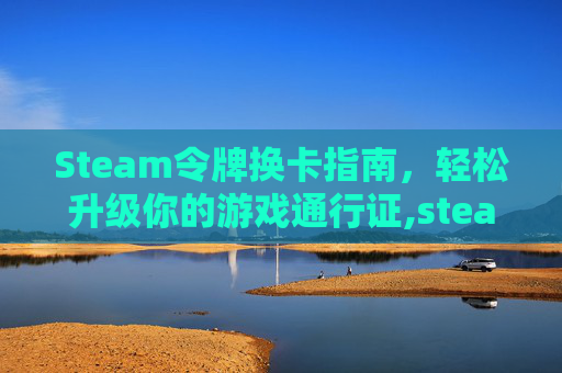 Steam令牌换卡指南，轻松升级你的游戏通行证,steam令牌换绑要几天才可以交易