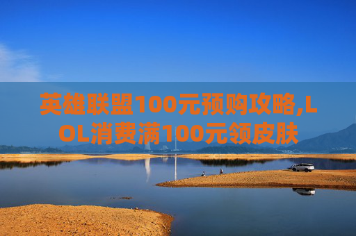 英雄联盟100元预购攻略,LOL消费满100元领皮肤