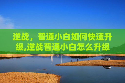 逆战，普通小白如何快速升级,逆战普通小白怎么升级快一点