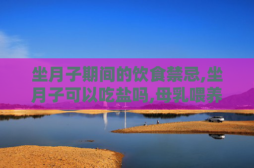 坐月子期间的饮食禁忌,坐月子可以吃盐吗,母乳喂养