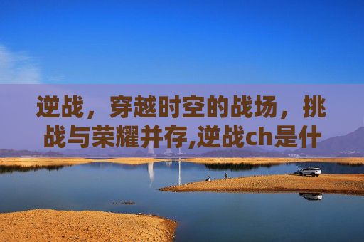 逆战，穿越时空的战场，挑战与荣耀并存,逆战ch是什么意思