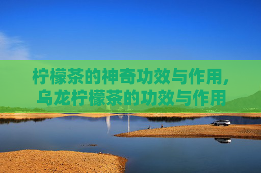 柠檬茶的神奇功效与作用,乌龙柠檬茶的功效与作用