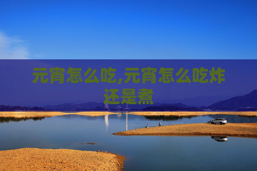 元宵怎么吃,元宵怎么吃炸还是煮