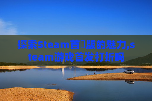 探索Steam首發版的魅力,steam游戏首发打折吗