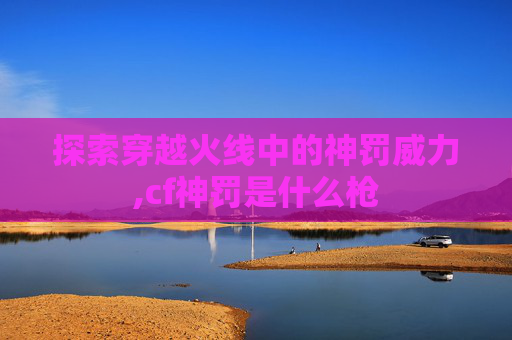 探索穿越火线中的神罚威力,cf神罚是什么枪