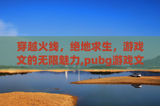 穿越火线，绝地求生，游戏文的无限魅力,pubg游戏文件不完整