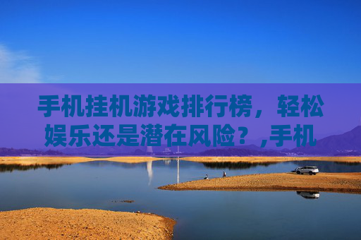 手机挂机游戏排行榜，轻松娱乐还是潜在风险？,手机挂机游戏排行榜前十名有哪些
