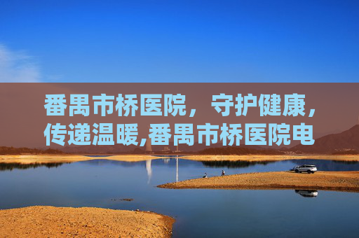 番禺市桥医院，守护健康，传递温暖,番禺市桥医院电话